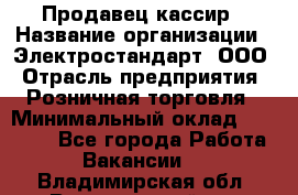 Продавец-кассир › Название организации ­ Электростандарт, ООО › Отрасль предприятия ­ Розничная торговля › Минимальный оклад ­ 22 000 - Все города Работа » Вакансии   . Владимирская обл.,Вязниковский р-н